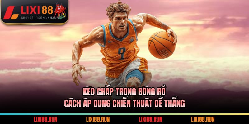 Kèo Chấp Trong Bóng Rổ - Áp Dụng Chiến Thuật Dễ Thắng 6 kèo chấp trong bóng rổ